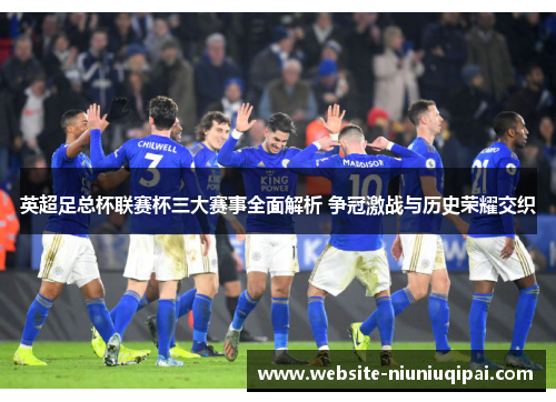 英超足总杯联赛杯三大赛事全面解析 争冠激战与历史荣耀交织