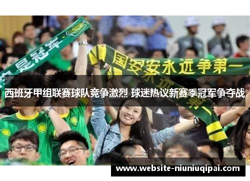 西班牙甲组联赛球队竞争激烈 球迷热议新赛季冠军争夺战
